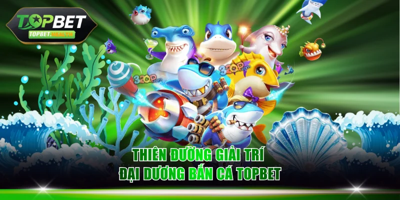 Thiên đường giải trí đại dương bắn cá TOPBET